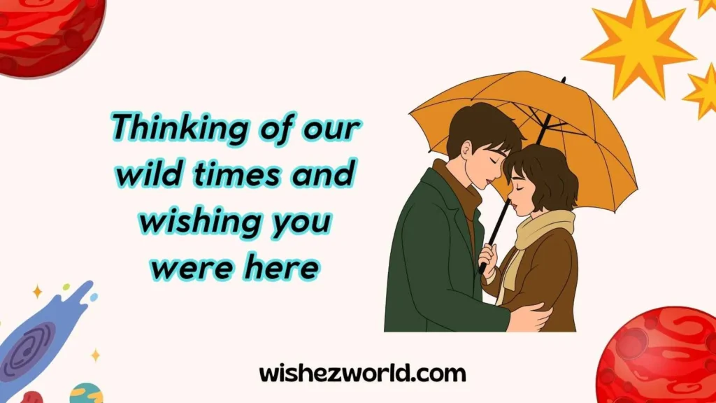 Thinking of our wild times and wishing you were here
